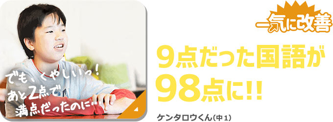 どん底から一気に改善。9点だった国語が98点に。ケンタロウくんのインタビュー内容はコチラ