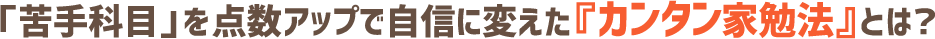 『苦手』を点数アップで自信に変えた【カンタン家勉法】とは？